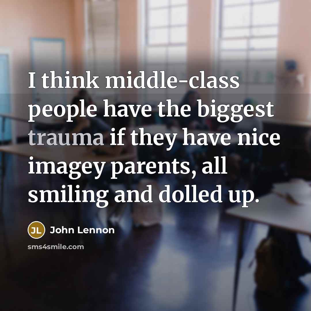 “I think middle-class people have the biggest trauma if they have nice imagey parents, all smiling and dolled up.” quote by John Lennon