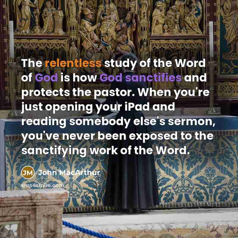 “The relentless study of the Word of God is how God sanctifies and protects the pastor. When you're just opening your iPad and reading somebody else's sermon, you've never been exposed to the sanctifying work of the Word.” quote by John MacArthur