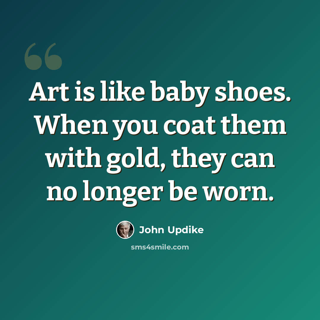 “Art is like baby shoes. When you coat them with gold, they can no longer be worn.” quote by John Updike
