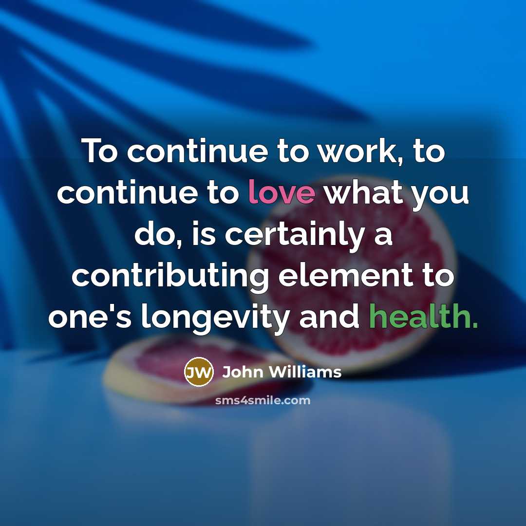 “To continue to work, to continue to love what you do, is certainly a contributing element to one's longevity and health.” quote by John Williams