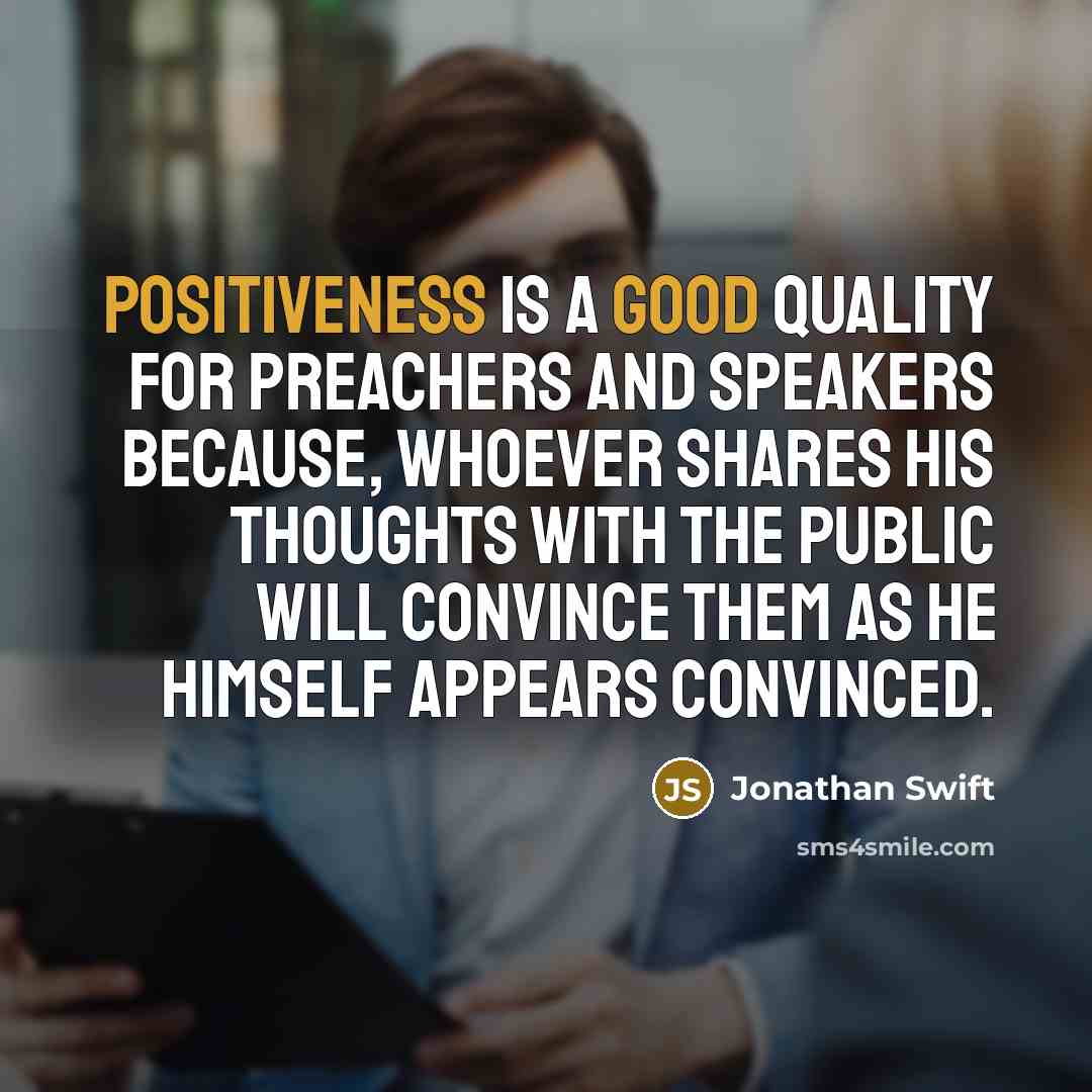 “Positiveness is a good quality for preachers and speakers because, whoever shares his thoughts with the public will convince them as he himself appears convinced.” quote by Jonathan Swift
