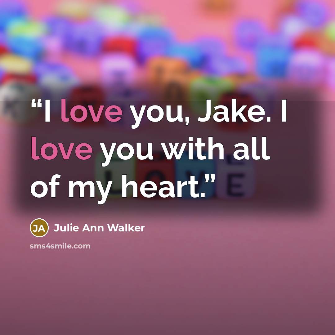 “I love you, Jake. I love you with all of my heart.” quote by Julie Ann Walker