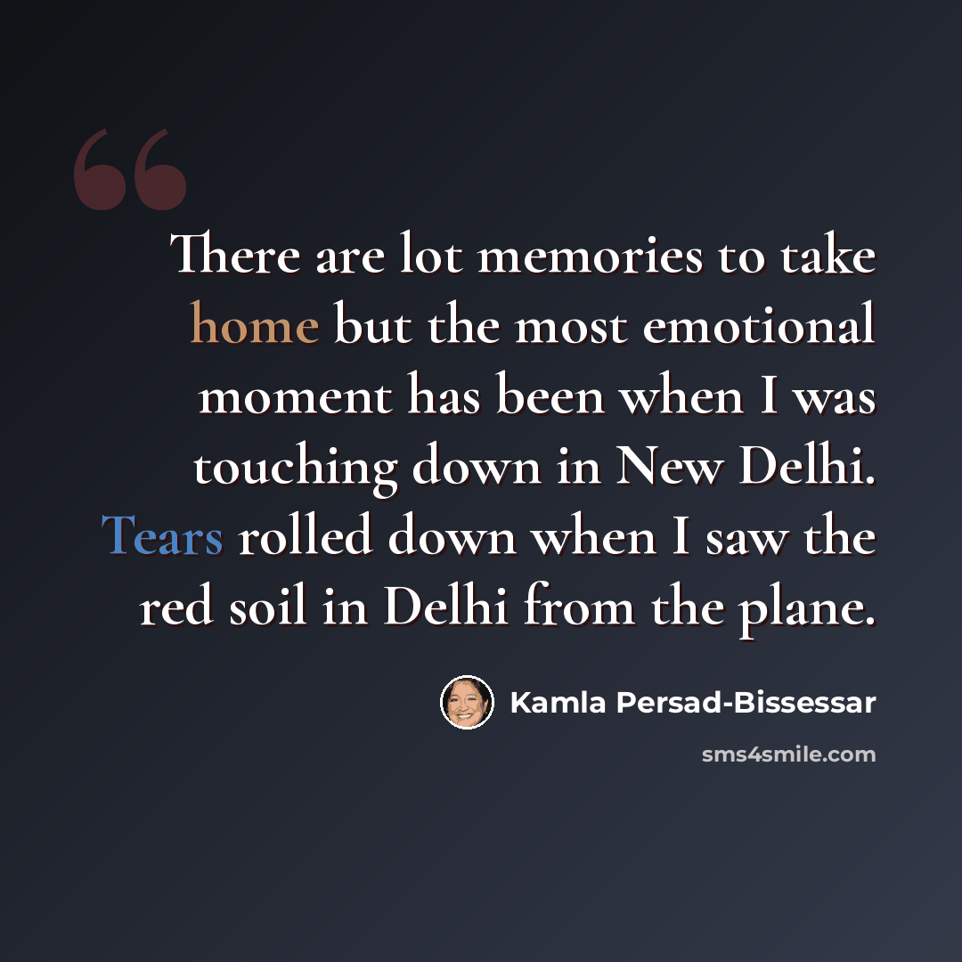 “There are lot memories to take home but the most emotional moment has been when I was touching down in New Delhi. Tears rolled down when I saw the red soil in Delhi from the plane.” quote by Kamla Persad-Bissessar