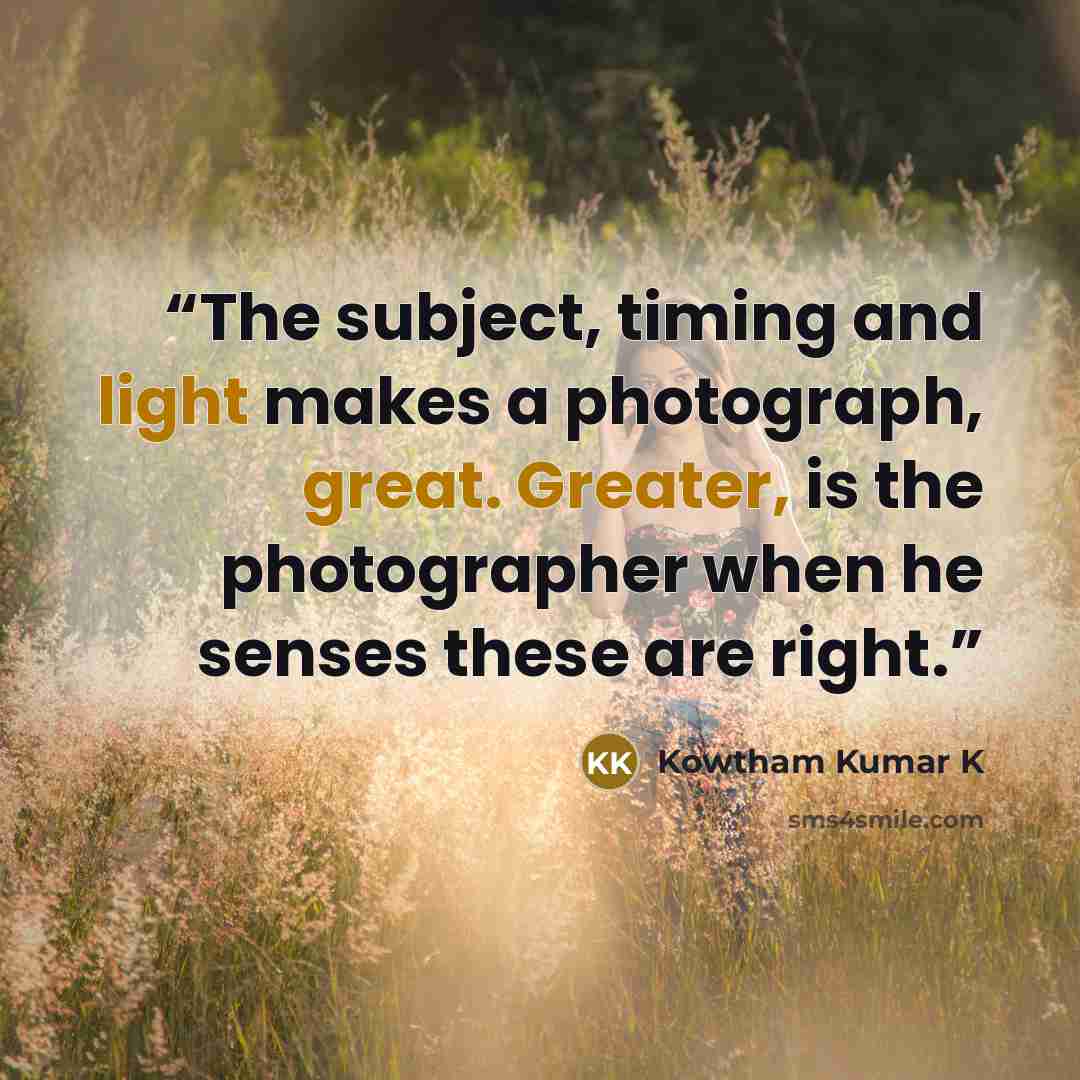 “The subject, timing and light makes a photograph, great. Greater, is the photographer when he senses these are right.” quote by Kowtham Kumar K