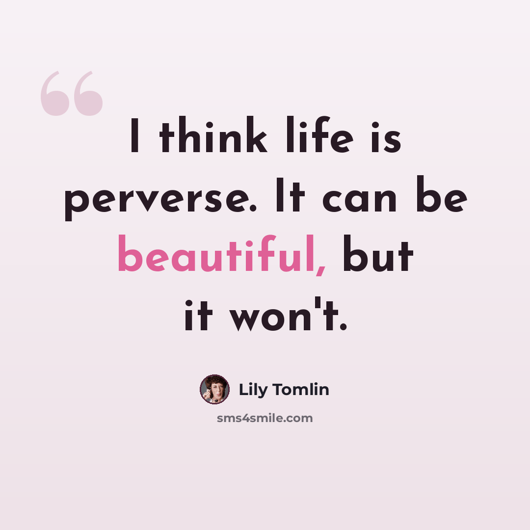 “I think life is perverse. It can be beautiful, but it won't.” quote by Lily Tomlin