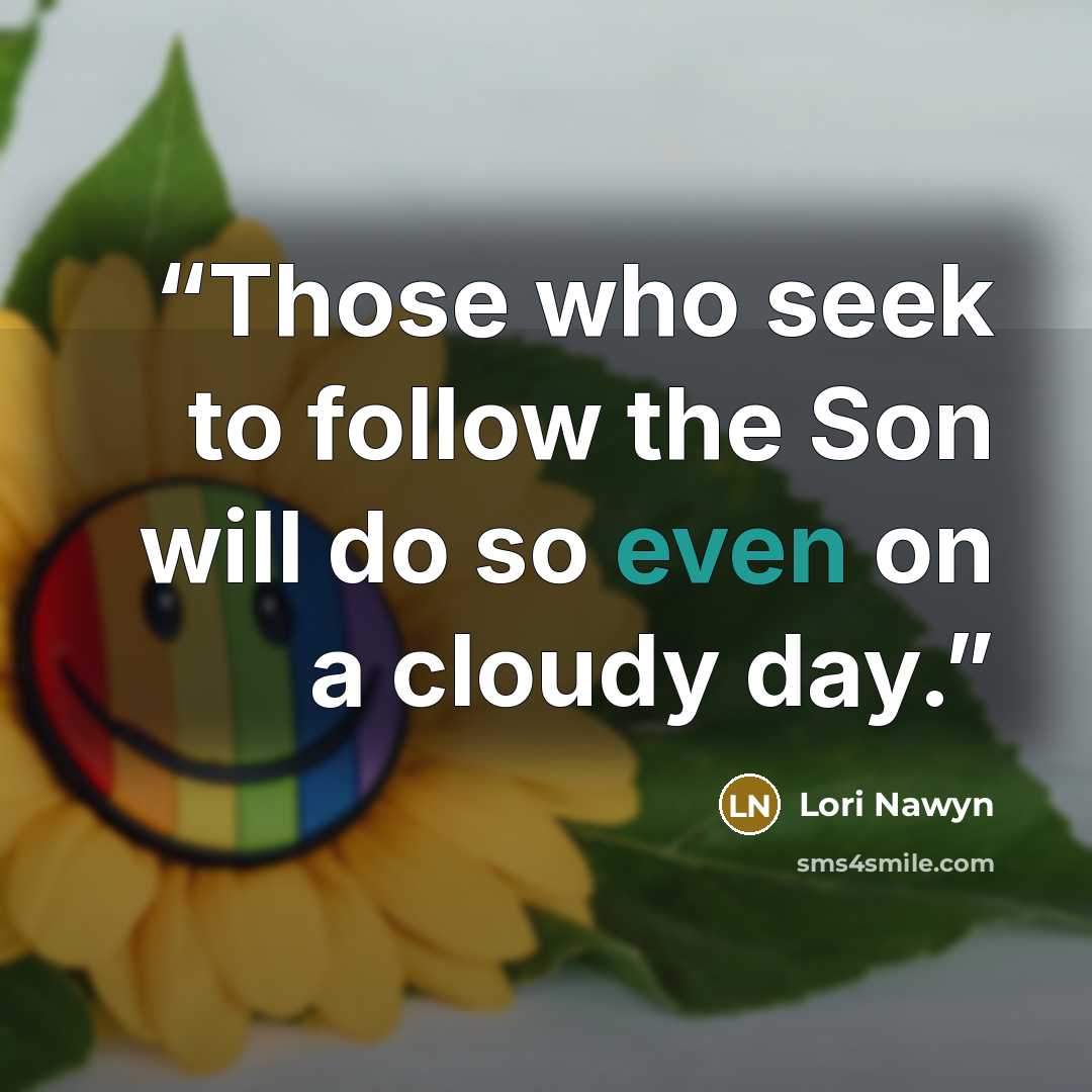 “Those who seek to follow the Son will do so even on a cloudy day.” quote by Lori Nawyn