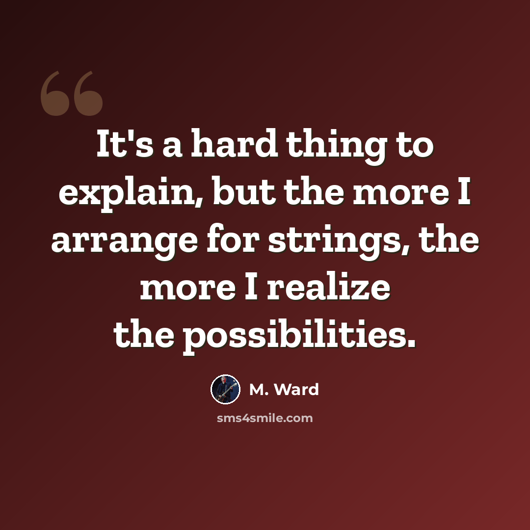 “It's a hard thing to explain, but the more I arrange for strings, the more I realize the possibilities.” quote by M. Ward