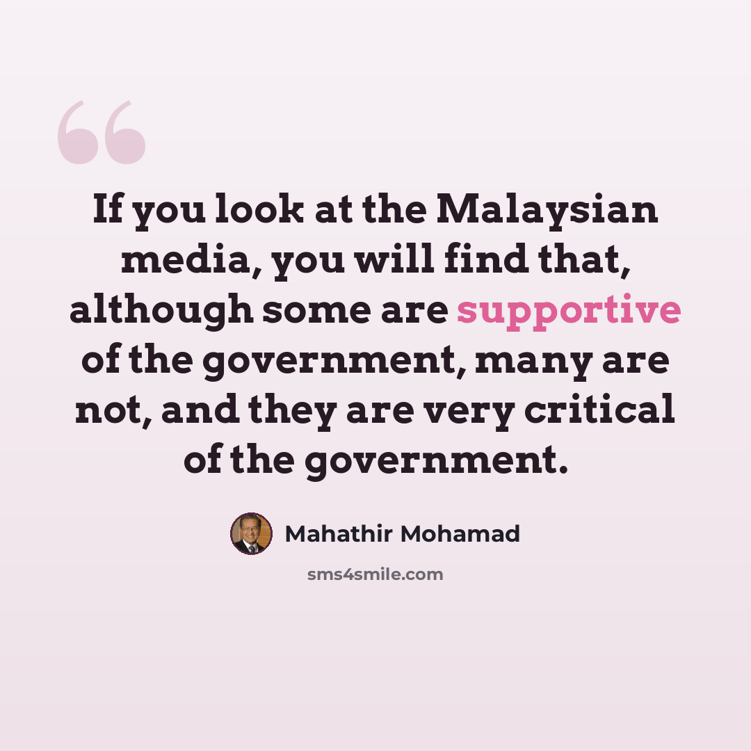 “If you look at the Malaysian media, you will find that, although some are supportive of the government, many are not, and they are very critical of the government.” quote by Mahathir Mohamad
