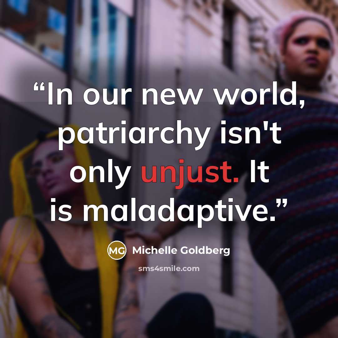 “In our new world, patriarchy isn't only unjust. It is maladaptive.” quote by Michelle Goldberg