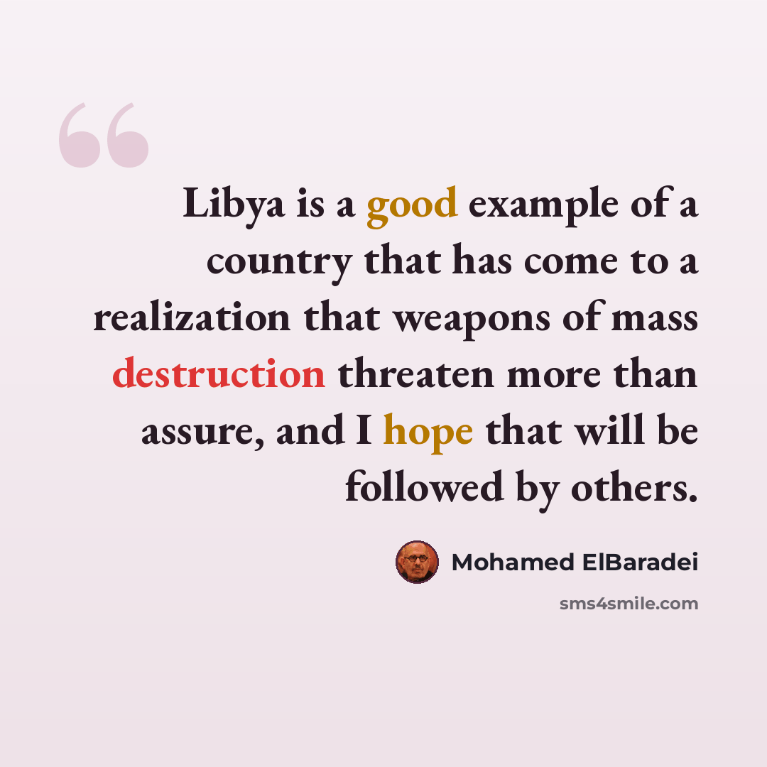 “Libya is a good example of a country that has come to a realization that weapons of mass destruction threaten more than assure, and I hope that will be followed by others.” quote by Mohamed ElBaradei