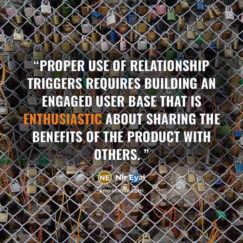 “Proper use of relationship triggers requires building an engaged user base that is enthusiastic about sharing the benefits of the product with others.” quote by Nir Eyal