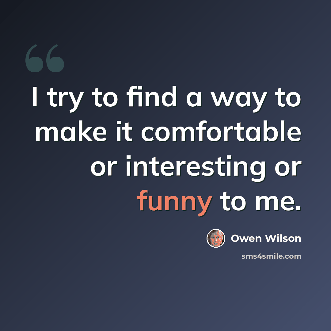 “I try to find a way to make it comfortable or interesting or funny to me.” quote by Owen Wilson