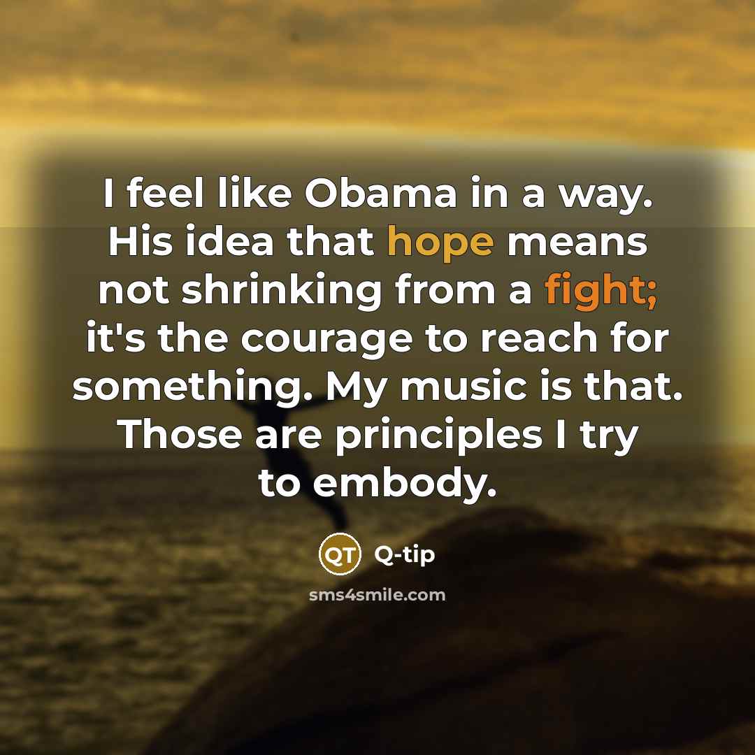 “I feel like Obama in a way. His idea that hope means not shrinking from a fight; it's the courage to reach for something. My music is that. Those are principles I try to embody.” quote by Q-Tip
