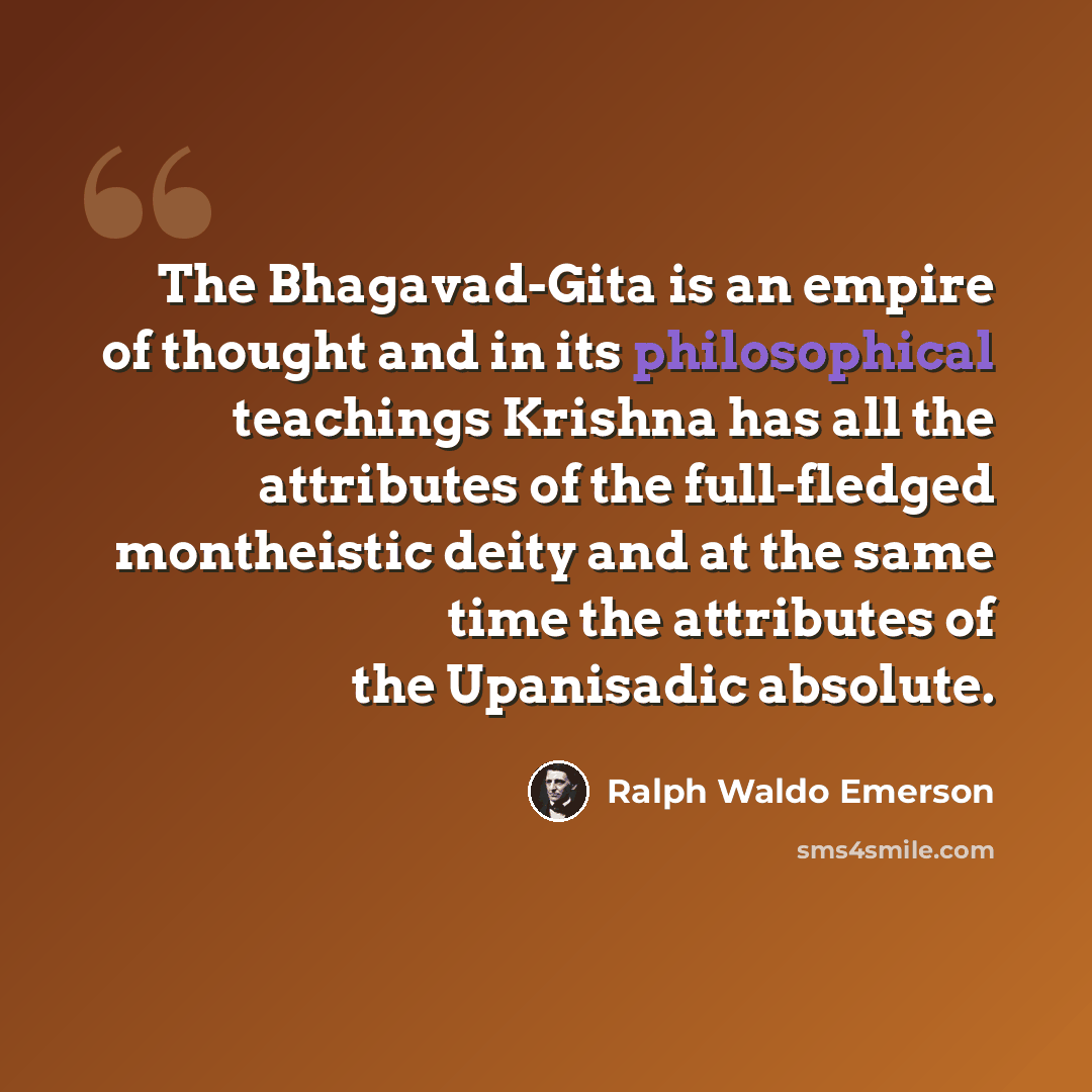 “The Bhagavad-Gita is an empire of thought and in its philosophical teachings Krishna has all the attributes of the full-fledged montheistic deity and at the same time the attributes of the Upanisadic absolute.” quote by Ralph Waldo Emerson