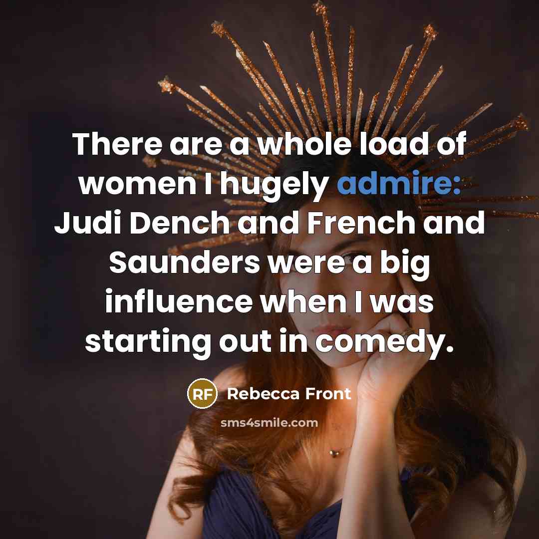 “There are a whole load of women I hugely admire: Judi Dench and French and Saunders were a big influence when I was starting out in comedy.” quote by Rebecca Front
