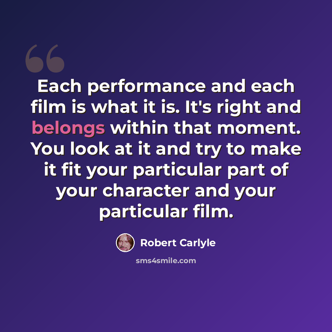 “Each performance and each film is what it is. It's right and belongs within that moment. You look at it and try to make it fit your particular part of your character and your particular film.” quote by Robert Carlyle