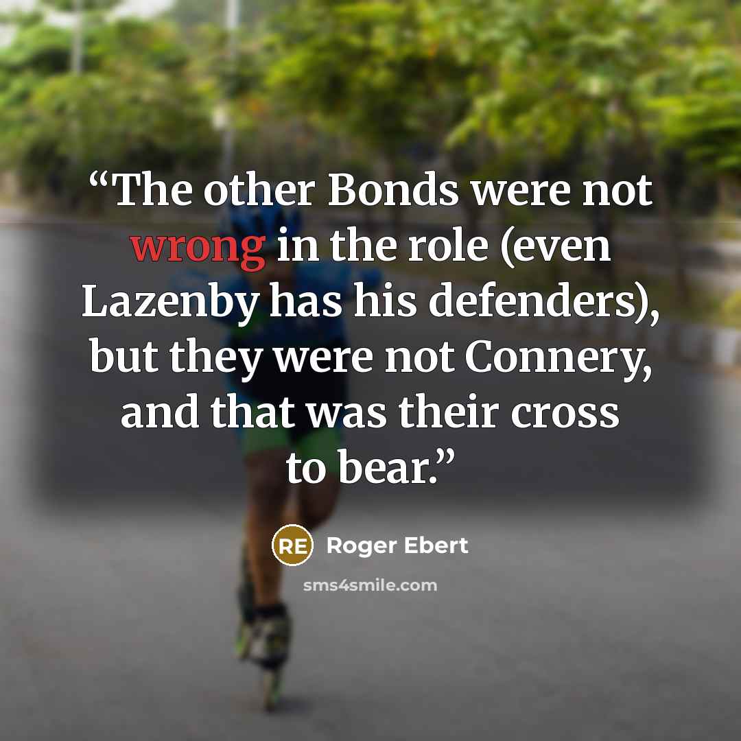 “The other Bonds were not wrong in the role (even Lazenby has his defenders), but they were not Connery, and that was their cross to bear.” quote by Roger Ebert