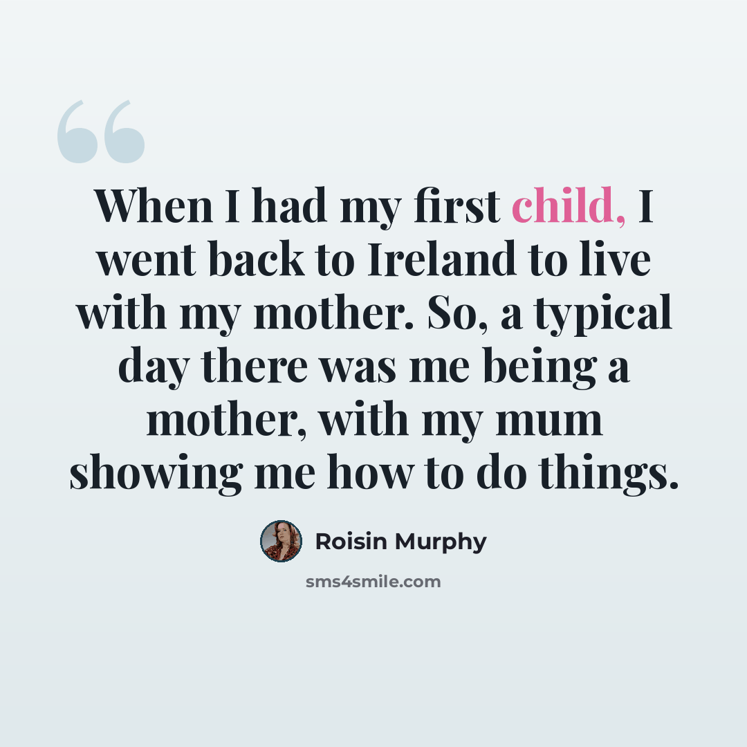 “When I had my first child, I went back to Ireland to live with my mother. So, a typical day there was me being a mother, with my mum showing me how to do things.” quote by Roisin Murphy