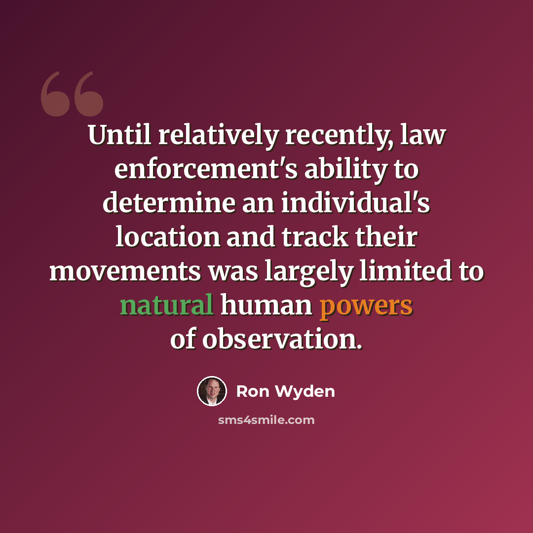 “Until relatively recently, law enforcement's ability to determine an individual's location and track their movements was largely limited to natural human powers of observation.” quote by Ron Wyden