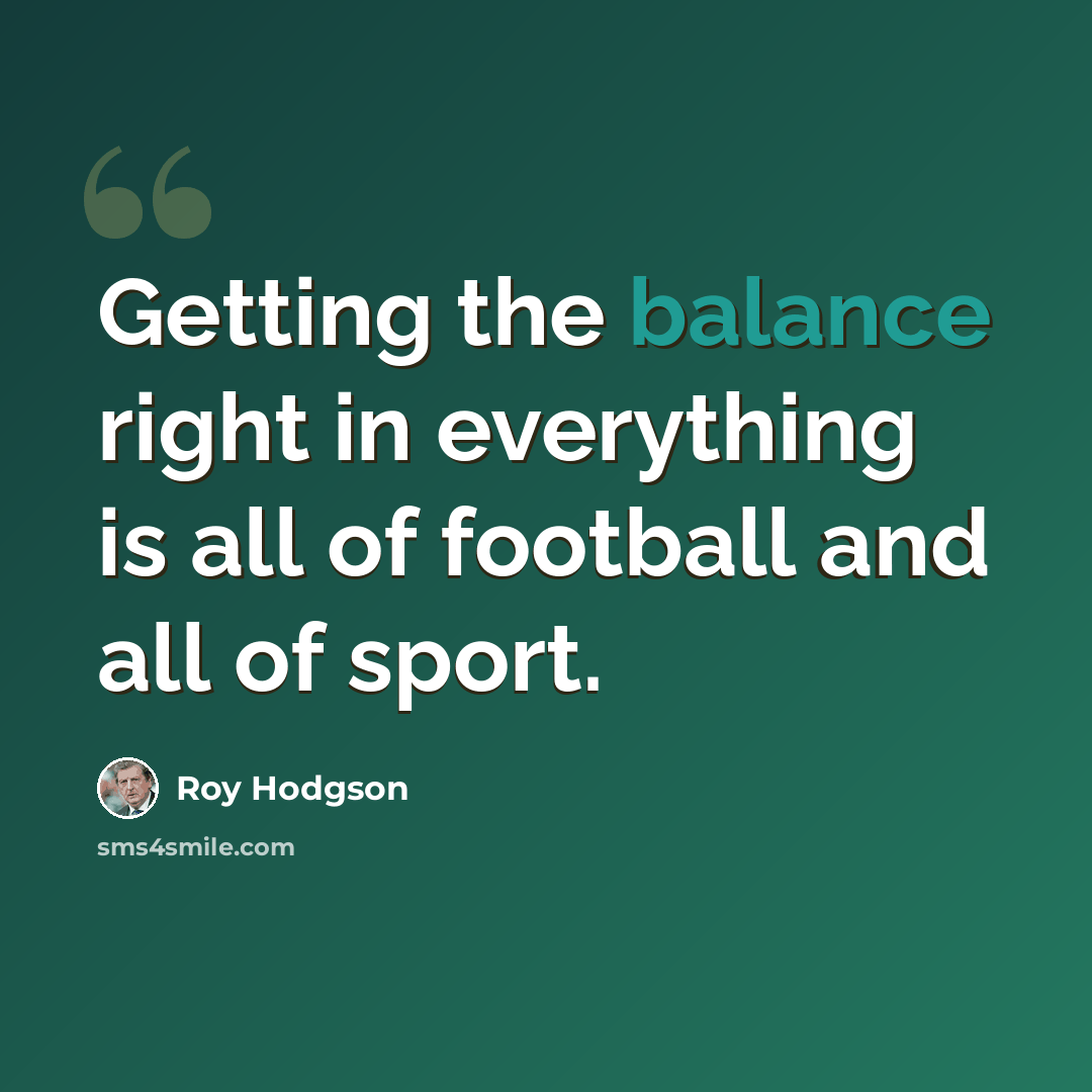 “Getting the balance right in everything is all of football and all of sport.” quote by Roy Hodgson