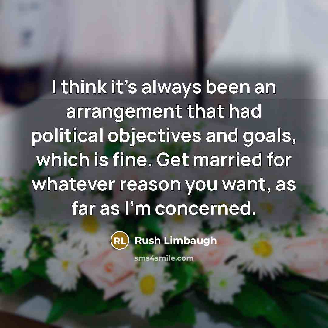 “I think it's always been an arrangement that had political objectives and goals, which is fine. Get married for whatever reason you want, as far as I'm concerned.” quote by Rush Limbaugh