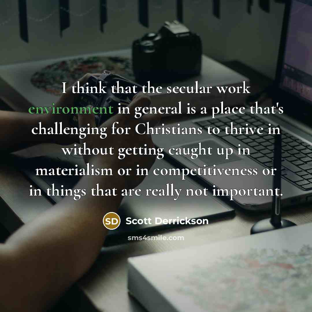 “I think that the secular work environment in general is a place that's challenging for Christians to thrive in without getting caught up in materialism or in competitiveness or in things that are really not important.” quote by Scott Derrickson