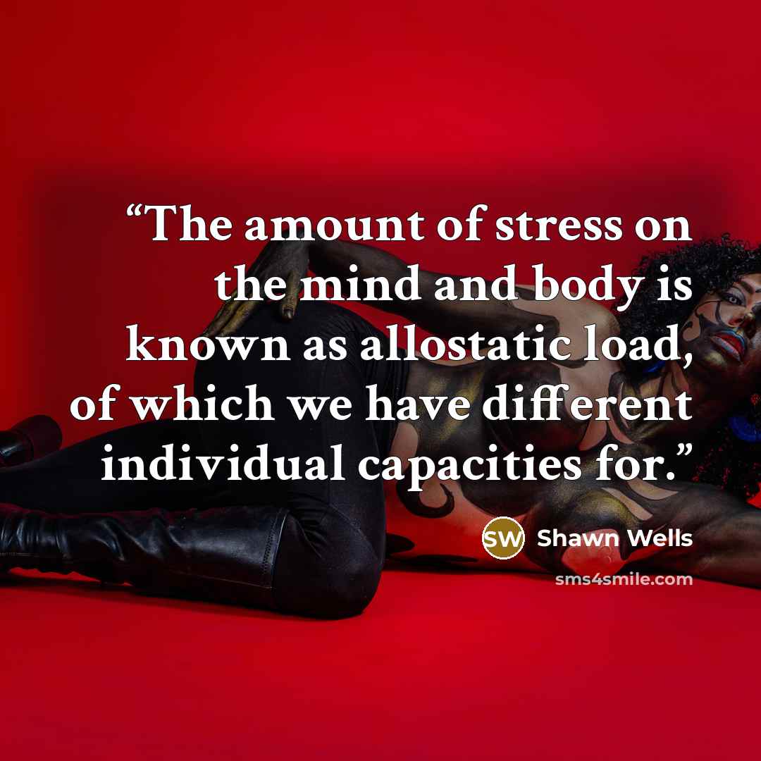 “The amount of stress on the mind and body is known as allostatic load, of which we have different individual capacities for.” quote by Shawn Wells
