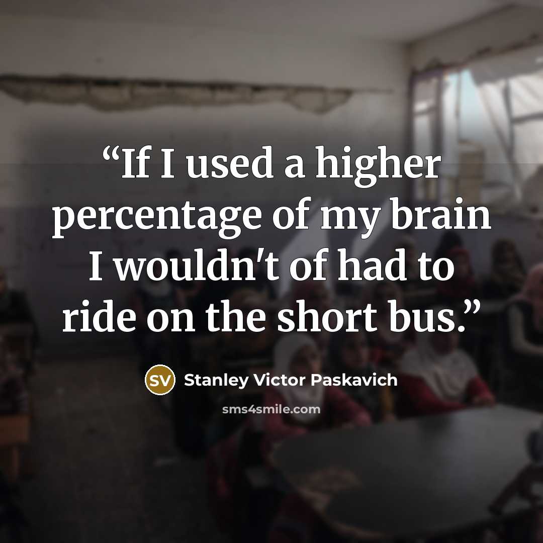 “If I used a higher percentage of my brain I wouldn't of had to ride on the short bus.” quote by Stanley Victor Paskavich
