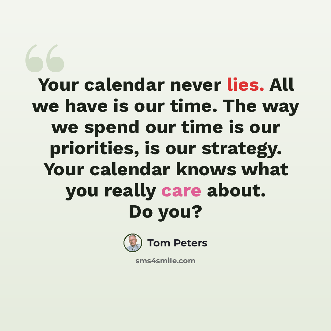 “Your calendar never lies. All we have is our time. The way we spend our time is our priorities, is our strategy. Your calendar knows what you really care about. Do you?” quote by Tom Peters