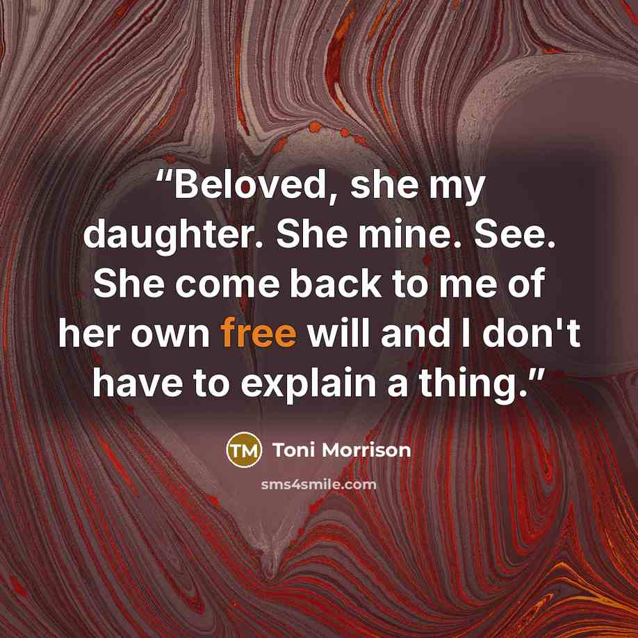 “Beloved, she my daughter. She mine. See. She come back to me of her own free will and I don't have to explain a thing.” quote by Toni Morrison