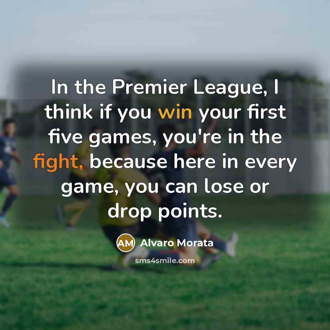 “In the Premier League, I think if you win your first five games, you're in the fight, because here in every game, you can lose or drop points.” quote by Alvaro Morata