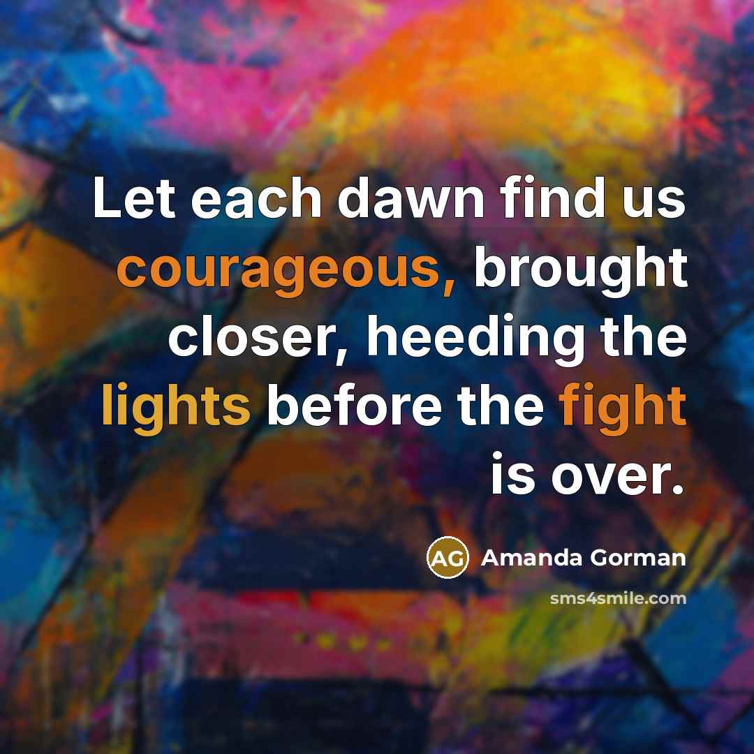 “Let each dawn find us courageous, brought closer, heeding the lights before the fight is over.” quote by Amanda Gorman