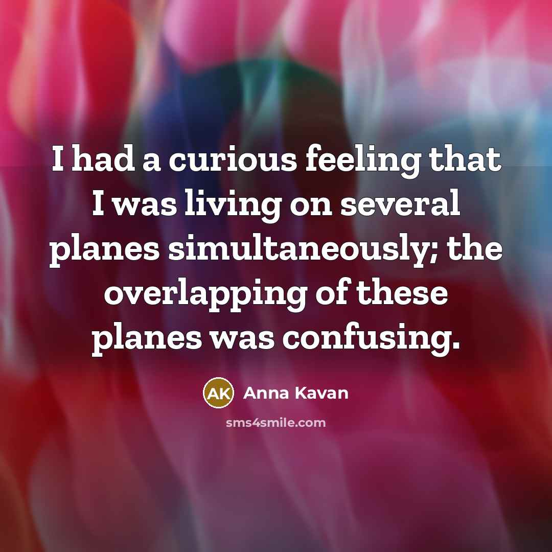 “I had a curious feeling that I was living on several planes simultaneously; the overlapping of these planes was confusing.” quote by Anna Kavan