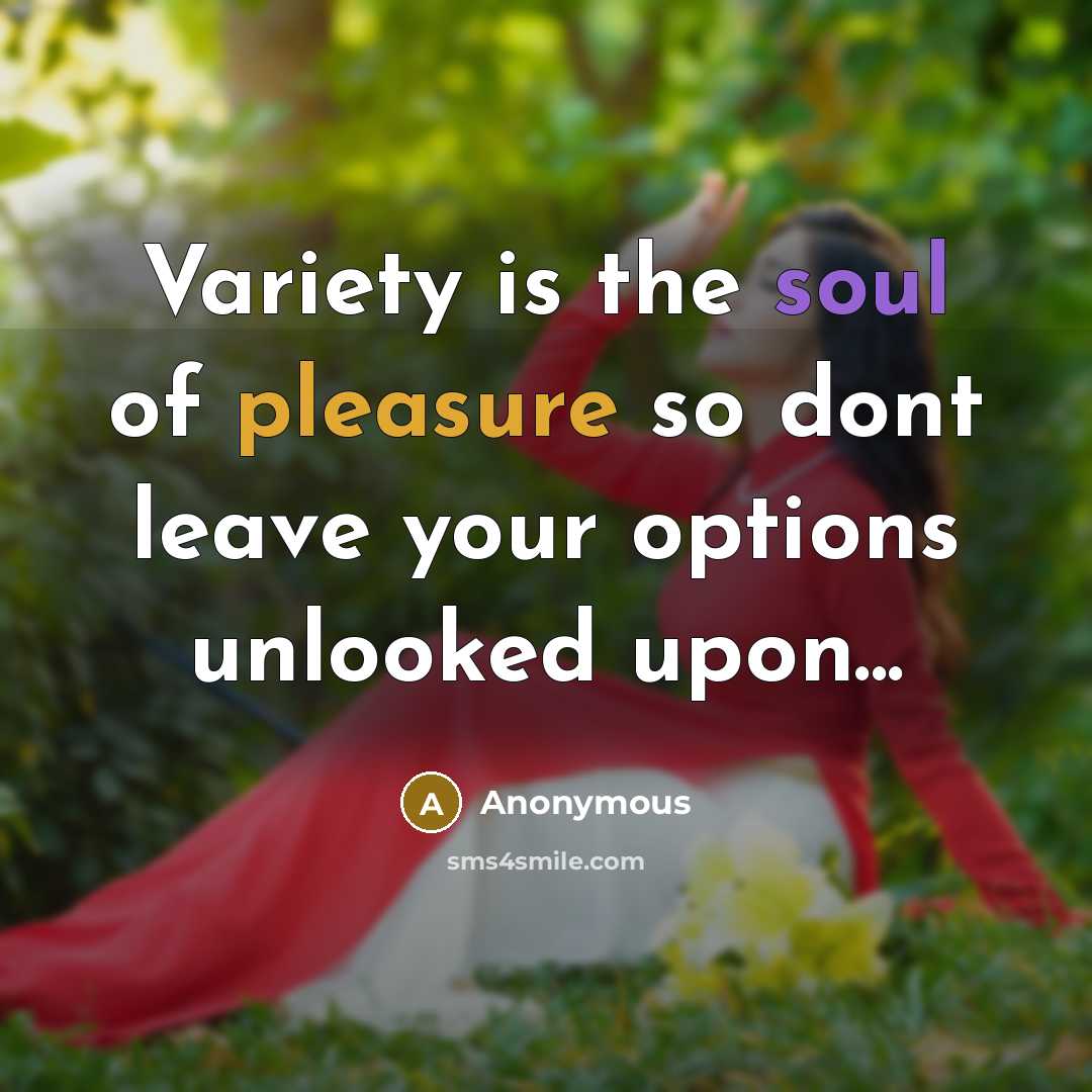“Variety is the soul of pleasure so dont leave your options unlooked upon...” quote by Anonymous