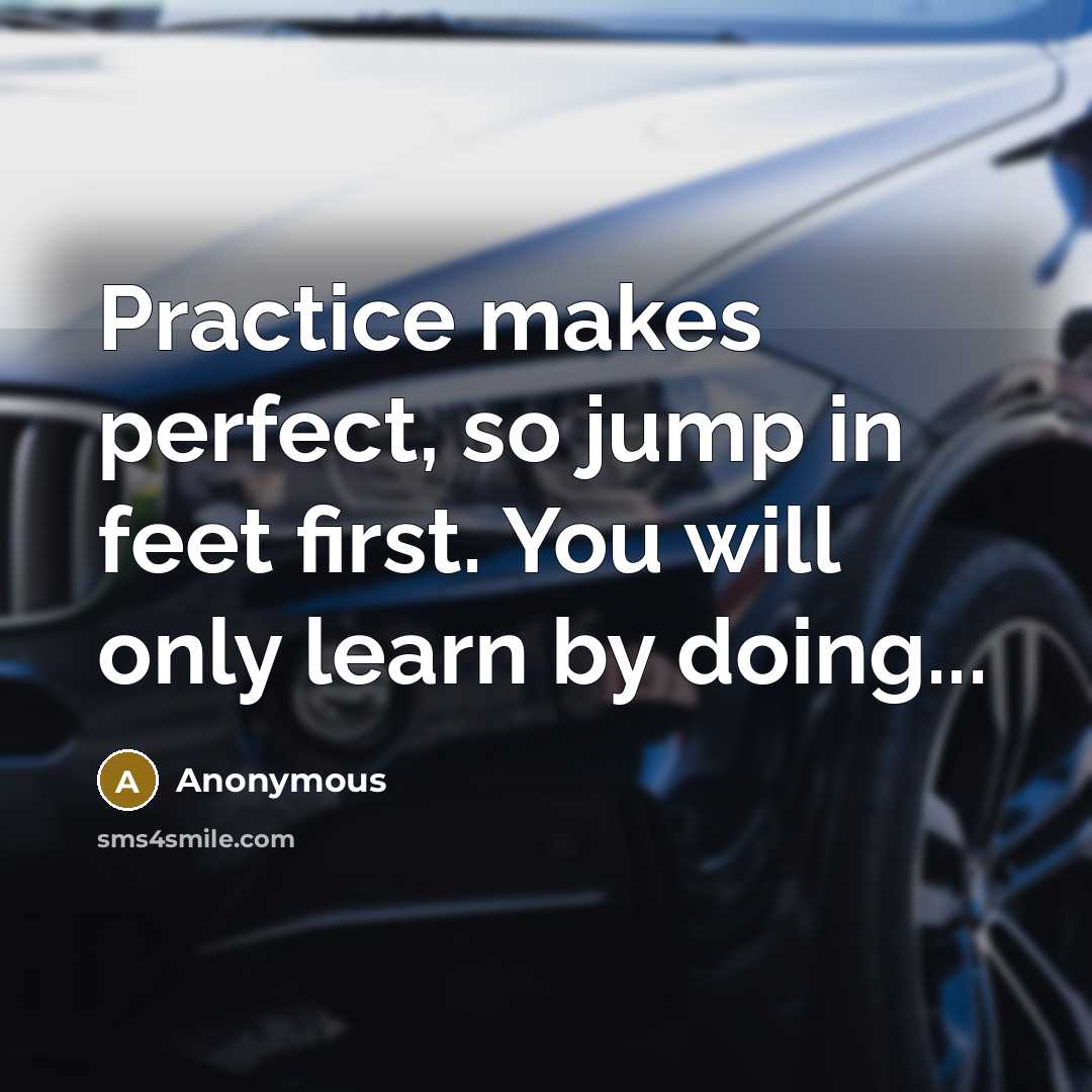 “Practice makes perfect, so jump in feet first. You will only learn by doing...” quote by Anonymous