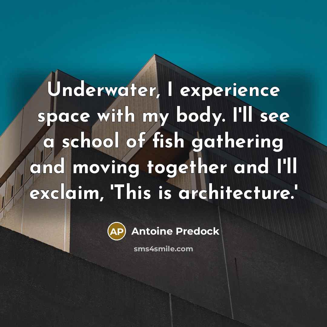 “Underwater, I experience space with my body. I'll see a school of fish gathering and moving together and I'll exclaim, 'This is architecture.'” quote by Antoine Predock
