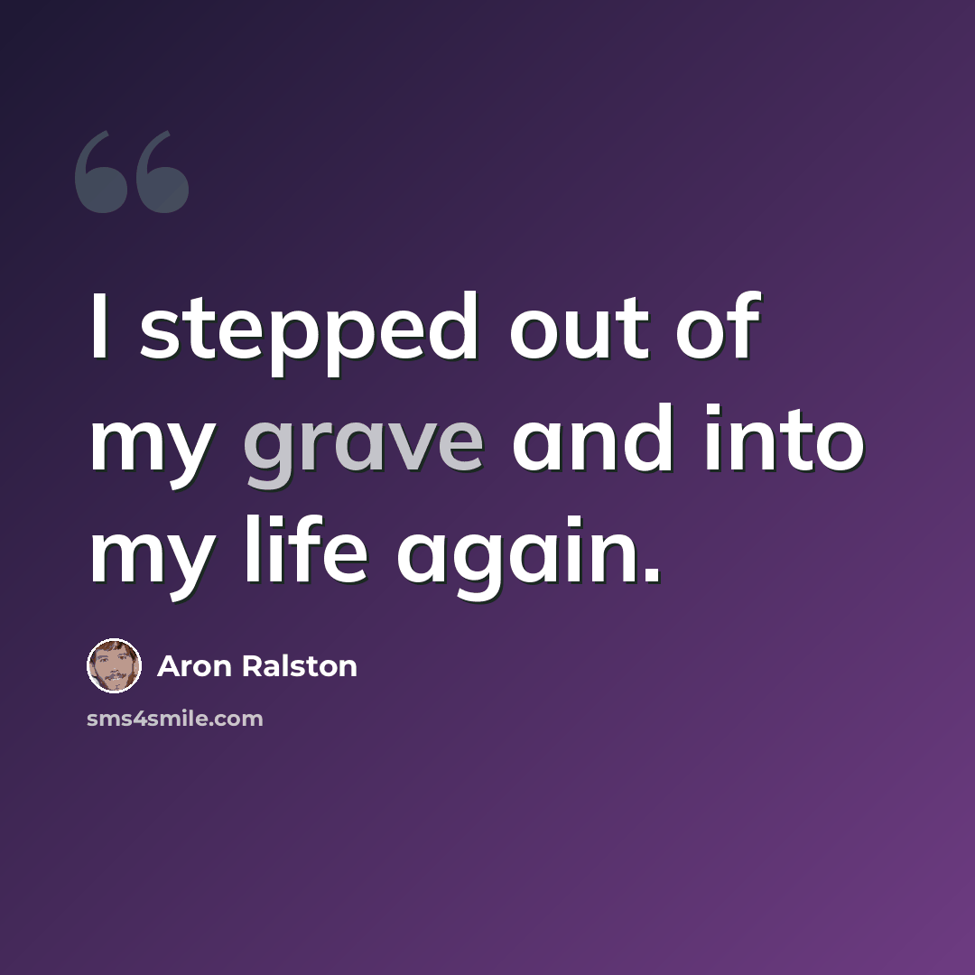 “I stepped out of my grave and into my life again.” quote by Aron Ralston