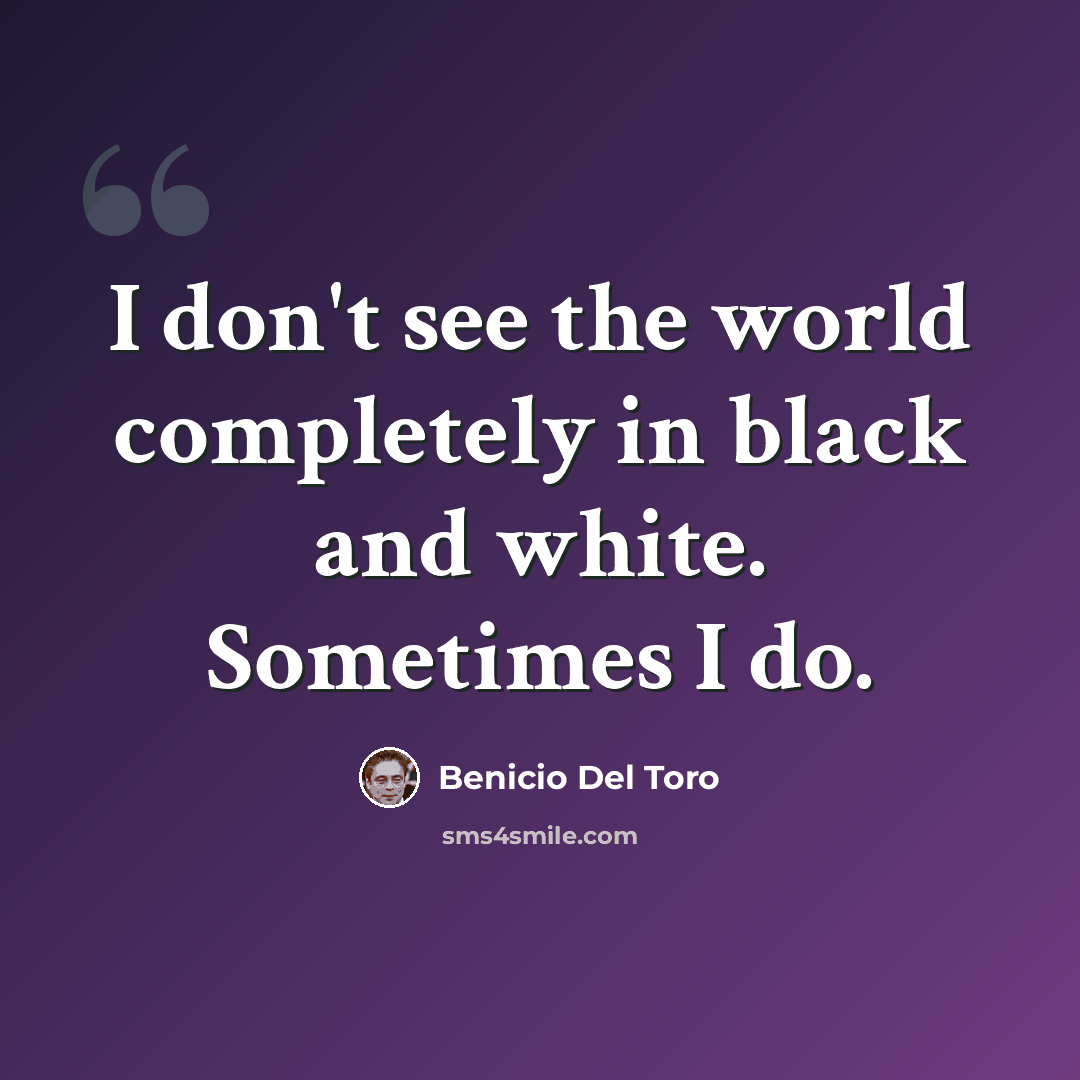 “I don't see the world completely in black and white. Sometimes I do.” quote by Benicio Del Toro