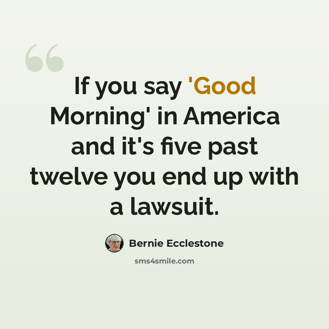 “If you say 'Good Morning' in America and it's five past twelve you end up with a lawsuit.” quote by Bernie Ecclestone