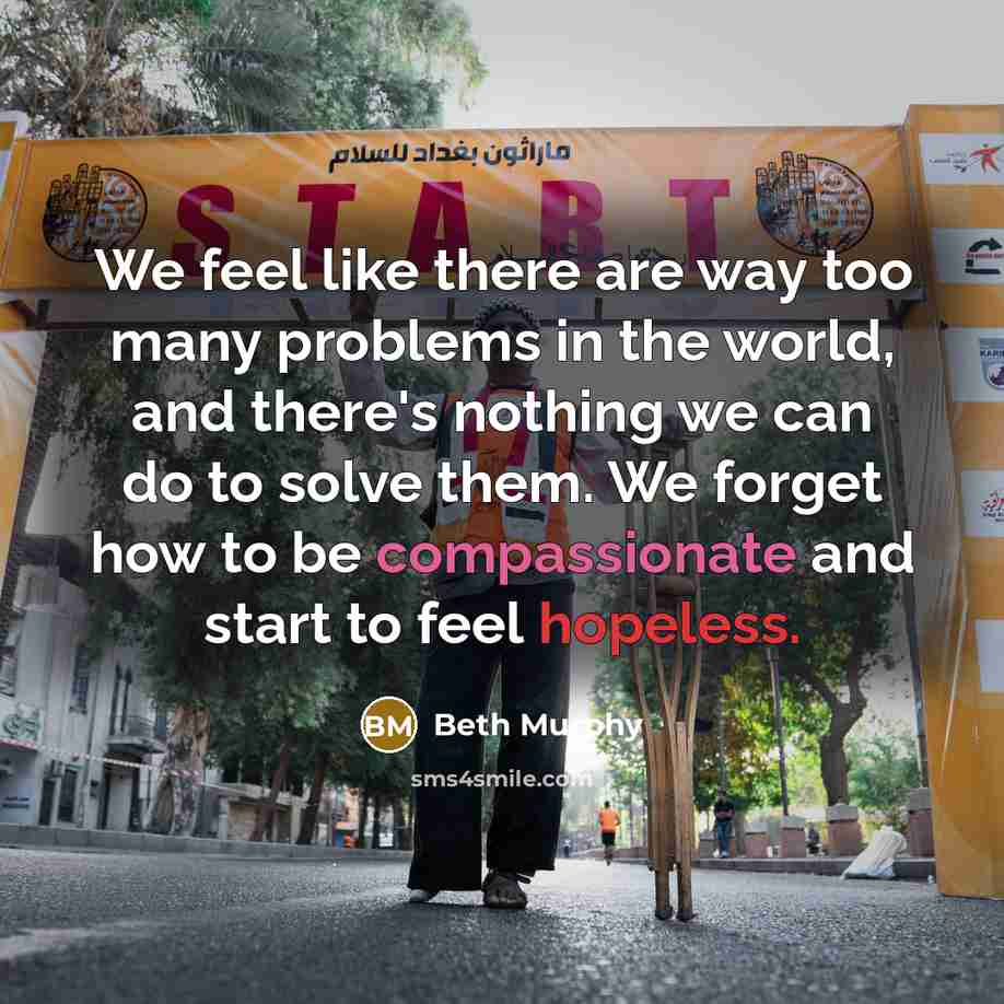 “We feel like there are way too many problems in the world, and there's nothing we can do to solve them. We forget how to be compassionate and start to feel hopeless.” quote by Beth Murphy