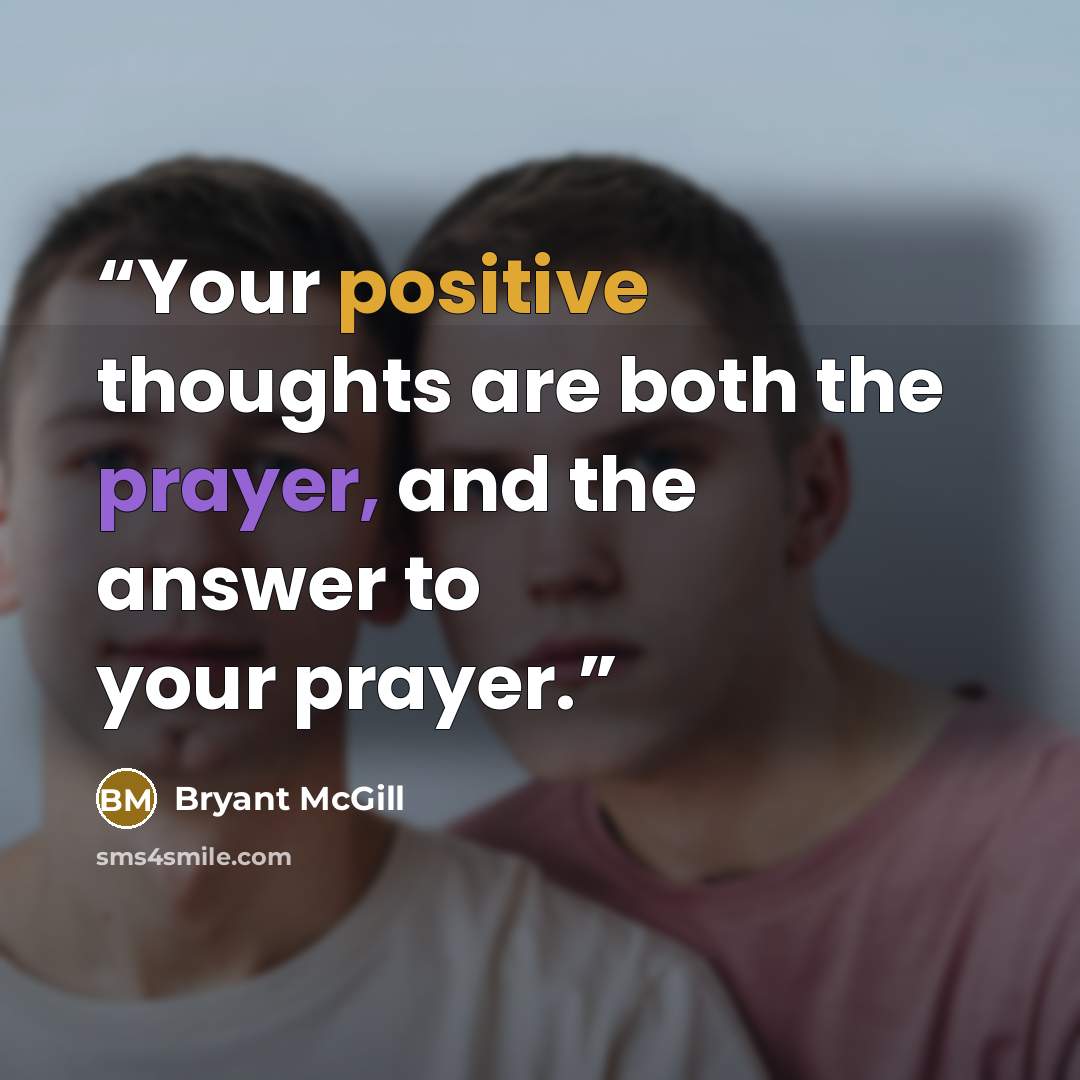“Your positive thoughts are both the prayer, and the answer to your prayer.” quote by Bryant McGill