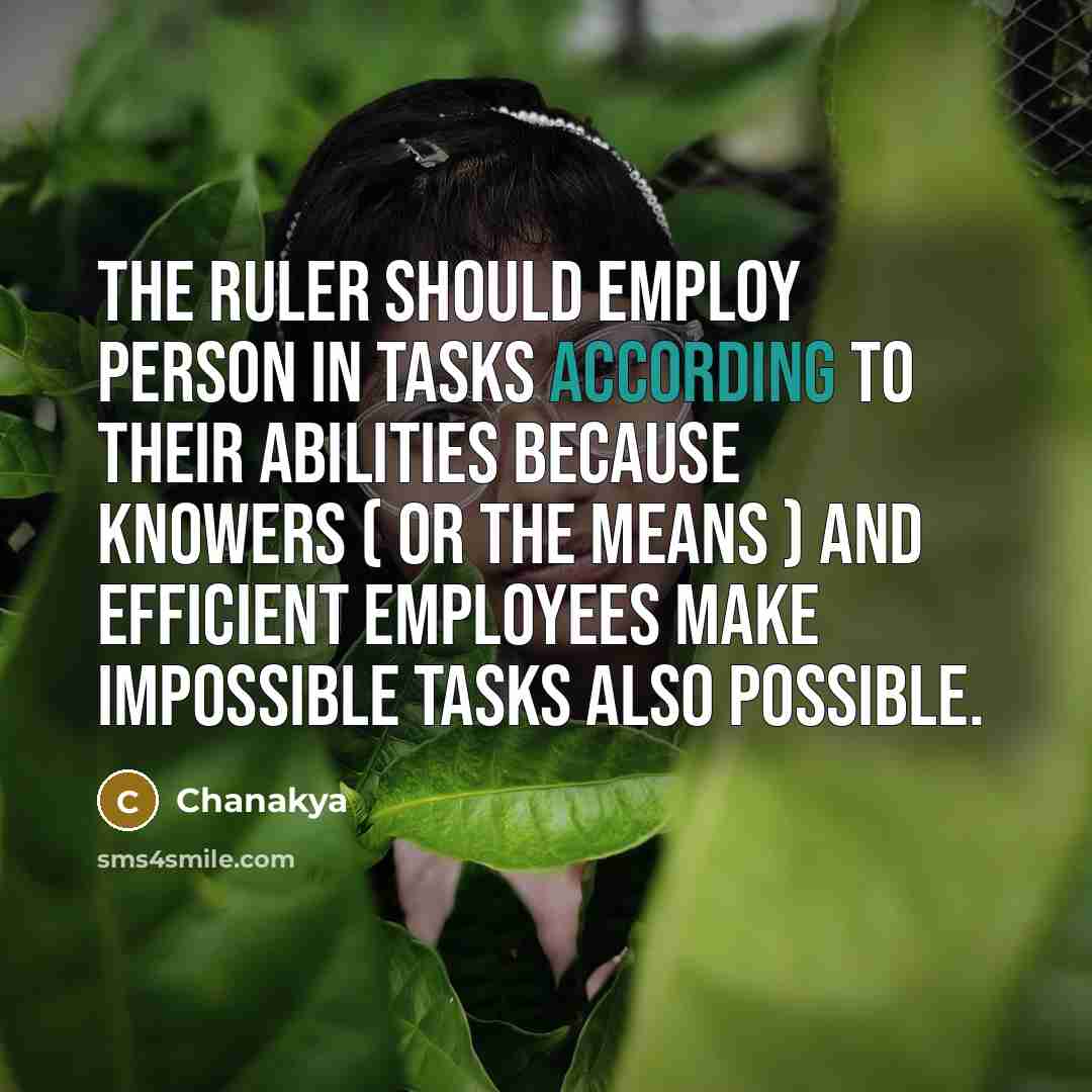 “The ruler should employ person in tasks according to their abilities because Knowers ( or the means ) and efficient employees make impossible tasks also possible.” quote by Chanakya