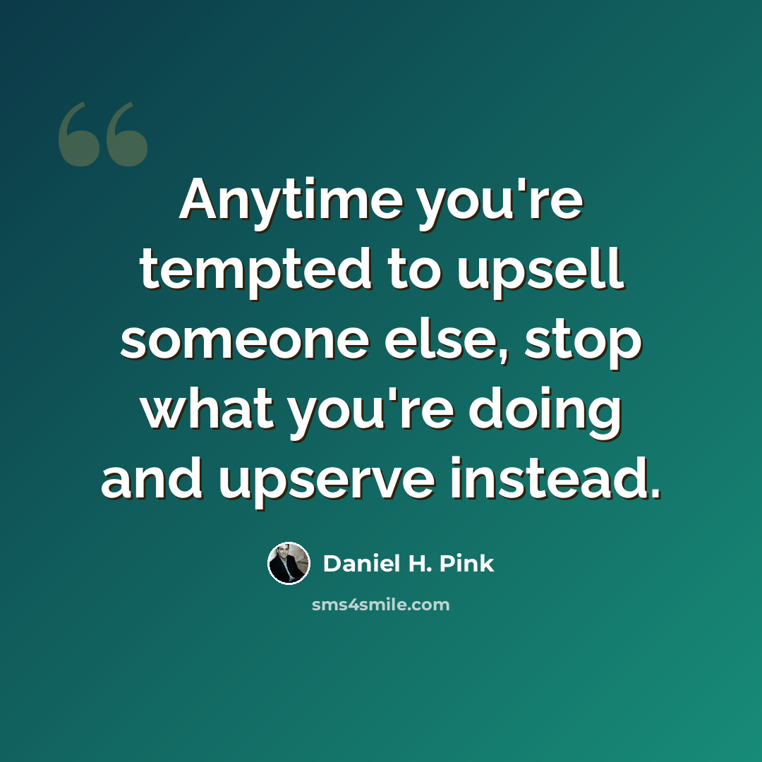 “Anytime you're tempted to upsell someone else, stop what you're doing and upserve instead.” quote by Daniel H. Pink