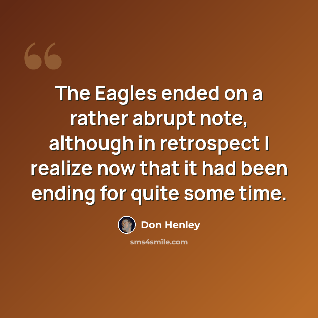 “The Eagles ended on a rather abrupt note, although in retrospect I realize now that it had been ending for quite some time.” quote by Don Henley