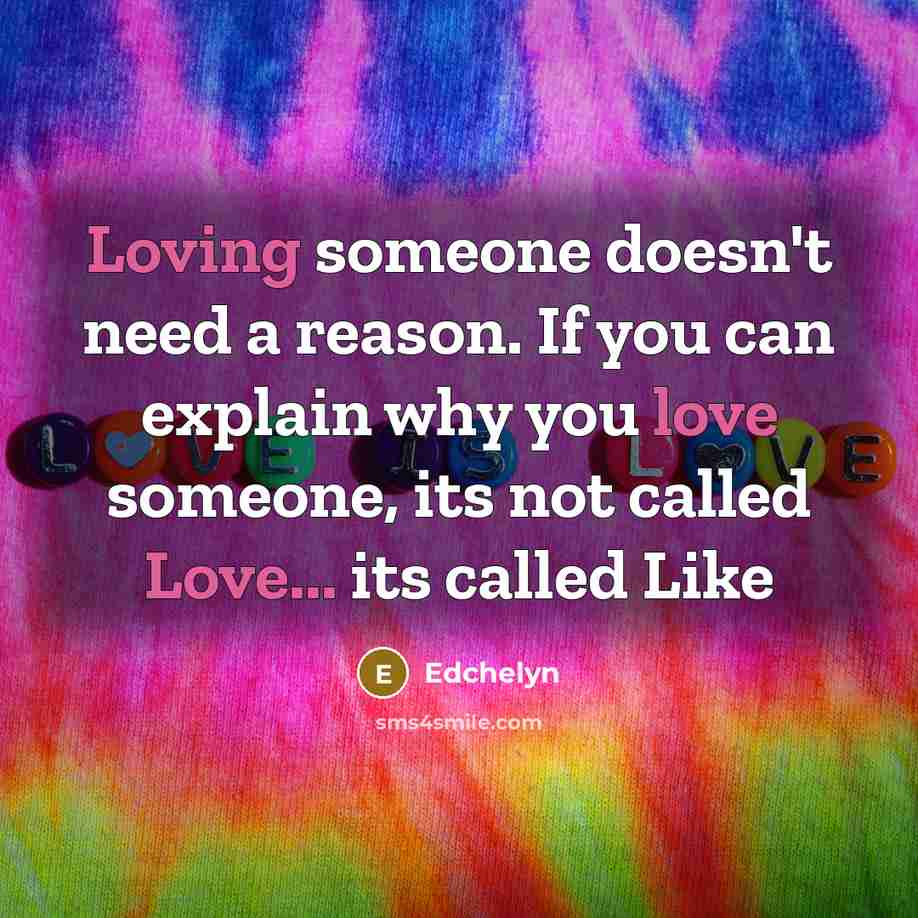 “Loving someone doesn't need a reason. If you can explain why you love someone, its not called Love... its called Like” quote by Edchelyn