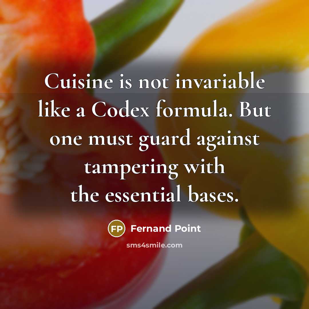 “Cuisine is not invariable like a Codex formula. But one must guard against tampering with the essential bases.” quote by Fernand Point