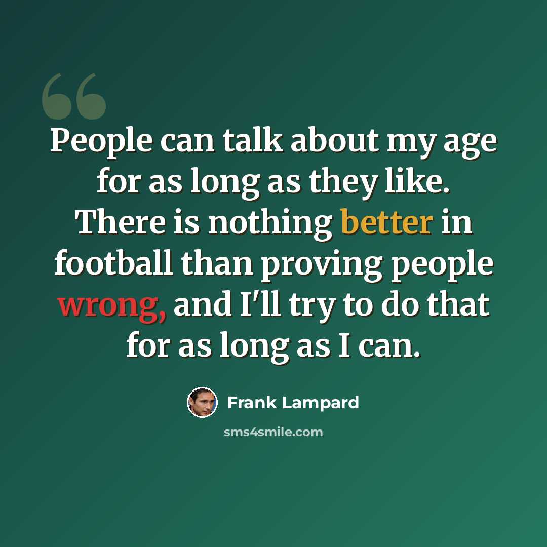 “People can talk about my age for as long as they like. There is nothing better in football than proving people wrong, and I'll try to do that for as long as I can.” quote by Frank Lampard