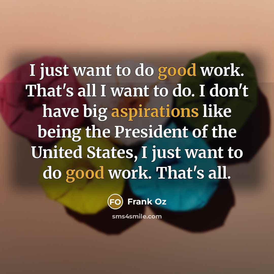 “I just want to do good work. That's all I want to do. I don't have big aspirations like being the President of the United States, I just want to do good work. That's all.” quote by Frank Oz
