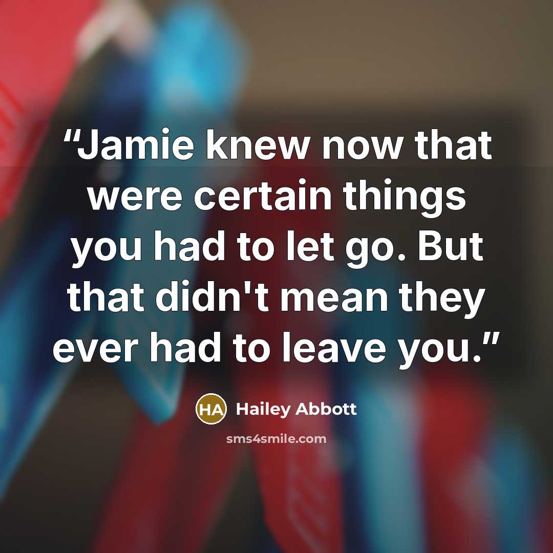 “Jamie knew now that were certain things you had to let go. But that didn't mean they ever had to leave you.” quote by Hailey Abbott