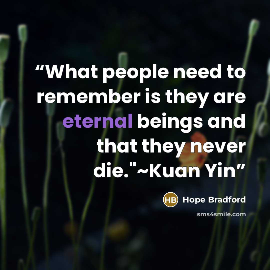 “What people need to remember is they are eternal beings and that they never die."~Kuan Yin” quote by Hope Bradford